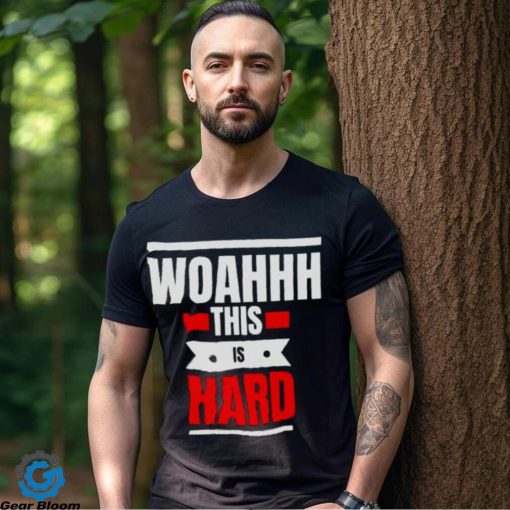 Woahhhthis is hard T hoodie, sweater, longsleeve, shirt v-neck, t-shirt