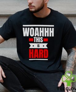 Woahhhthis is hard T hoodie, sweater, longsleeve, shirt v-neck, t-shirt