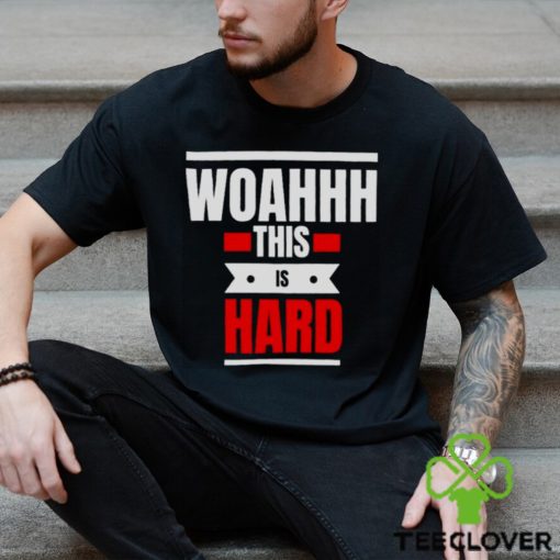 Woahhhthis is hard T hoodie, sweater, longsleeve, shirt v-neck, t-shirt