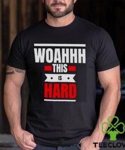 Woahhhthis is hard T hoodie, sweater, longsleeve, shirt v-neck, t-shirt