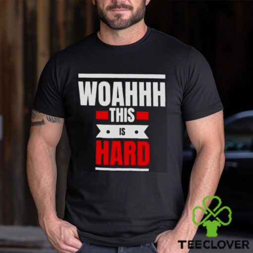 Woahhhthis is hard T hoodie, sweater, longsleeve, shirt v-neck, t-shirt