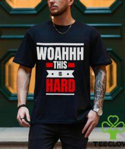 Woahhhthis is hard T hoodie, sweater, longsleeve, shirt v-neck, t-shirt