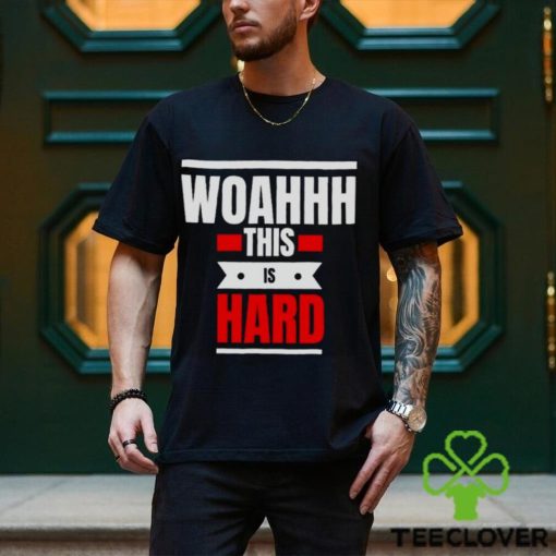 Woahhhthis is hard T hoodie, sweater, longsleeve, shirt v-neck, t-shirt