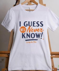 I Guess We’ll Never Know T Shirt 1 I Guess We’ll Never Know T Shirt