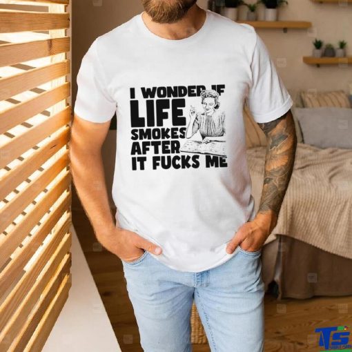 Woman smoking I wonder if life smokes after it fucks me shirt