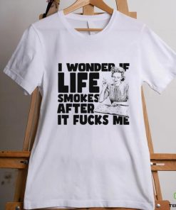 Woman smoking I wonder if life smokes after it fucks me shirt