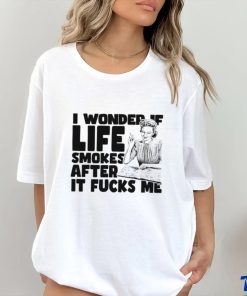 Woman smoking I wonder if life smokes after it fucks me shirt
