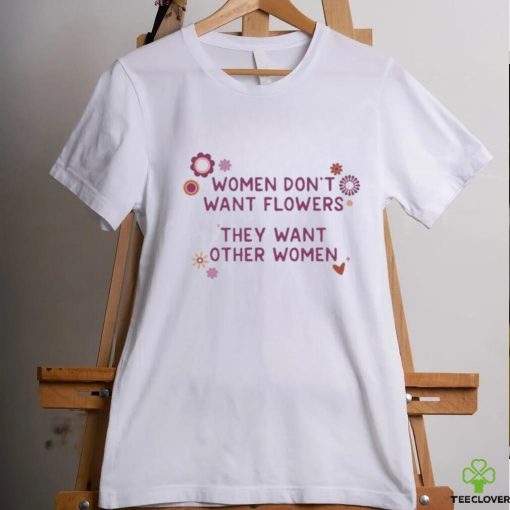 Women Don’t Want Flowers They Want Other Women Shirt