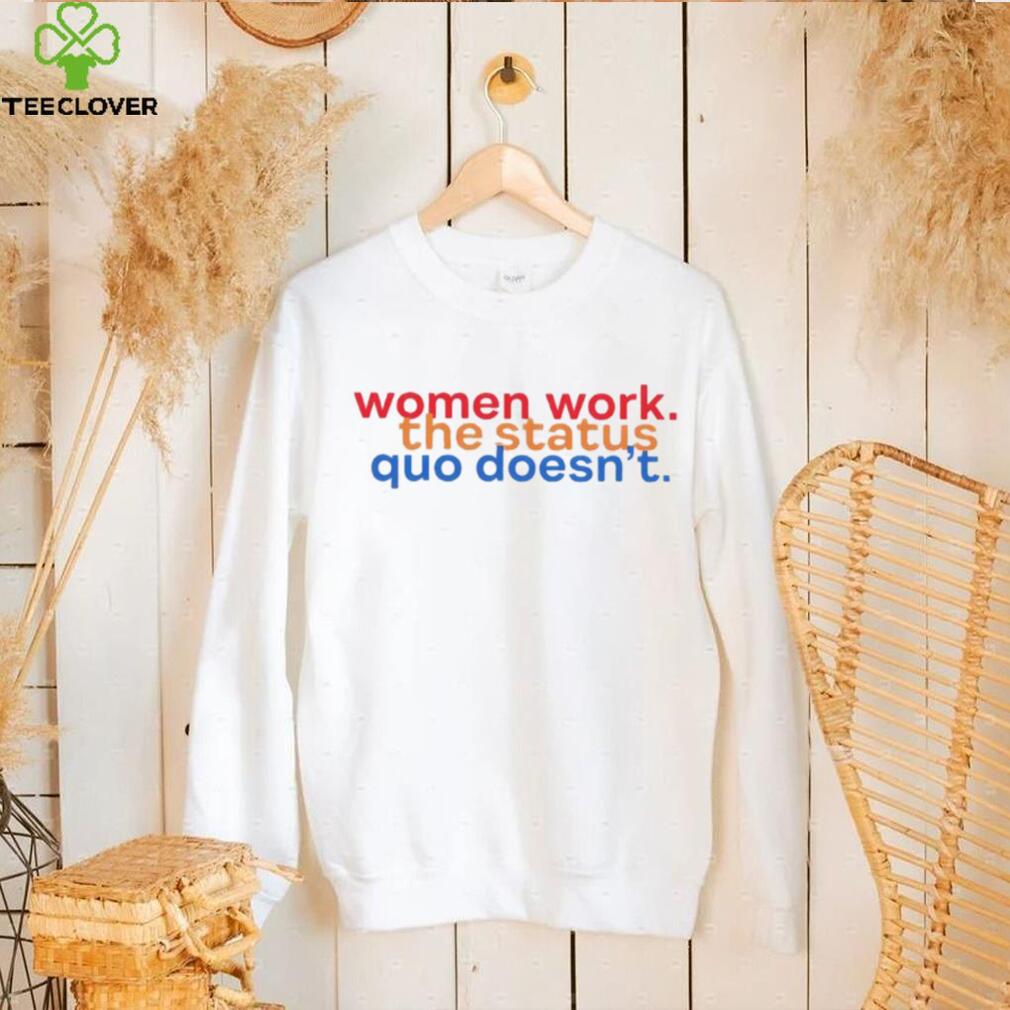 Women work the status quo doesn’t shirt