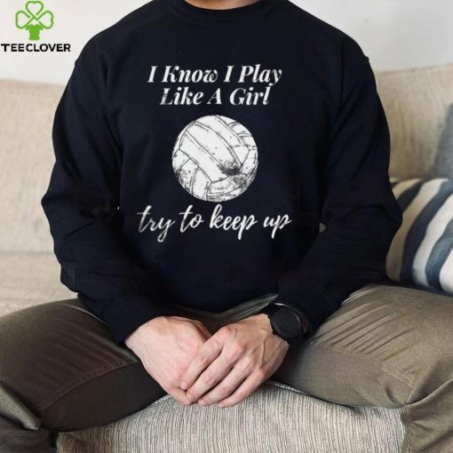 Womens Volleyball Design I Know I Play Like A Girl Sports hoodie, sweater, longsleeve, shirt v-neck, t-shirt