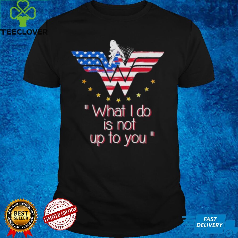 Wonder Woman what I do is not up to you shirt