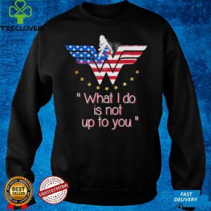 Wonder Woman what I do is not up to you shirt