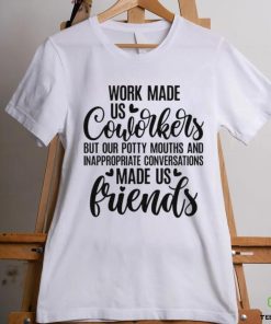 Work made us coworkers but our potty mouths and inappropriate conversations made us friends shirt 1 Work made us coworkers but our potty mouths and inappropriate conversations made us friends shirt