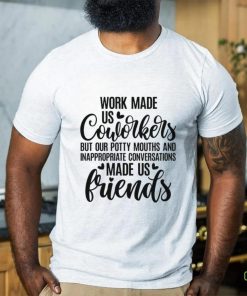 Work made us coworkers but our potty mouths and inappropriate conversations made us friends shirt 2 Work made us coworkers but our potty mouths and inappropriate conversations made us friends shirt
