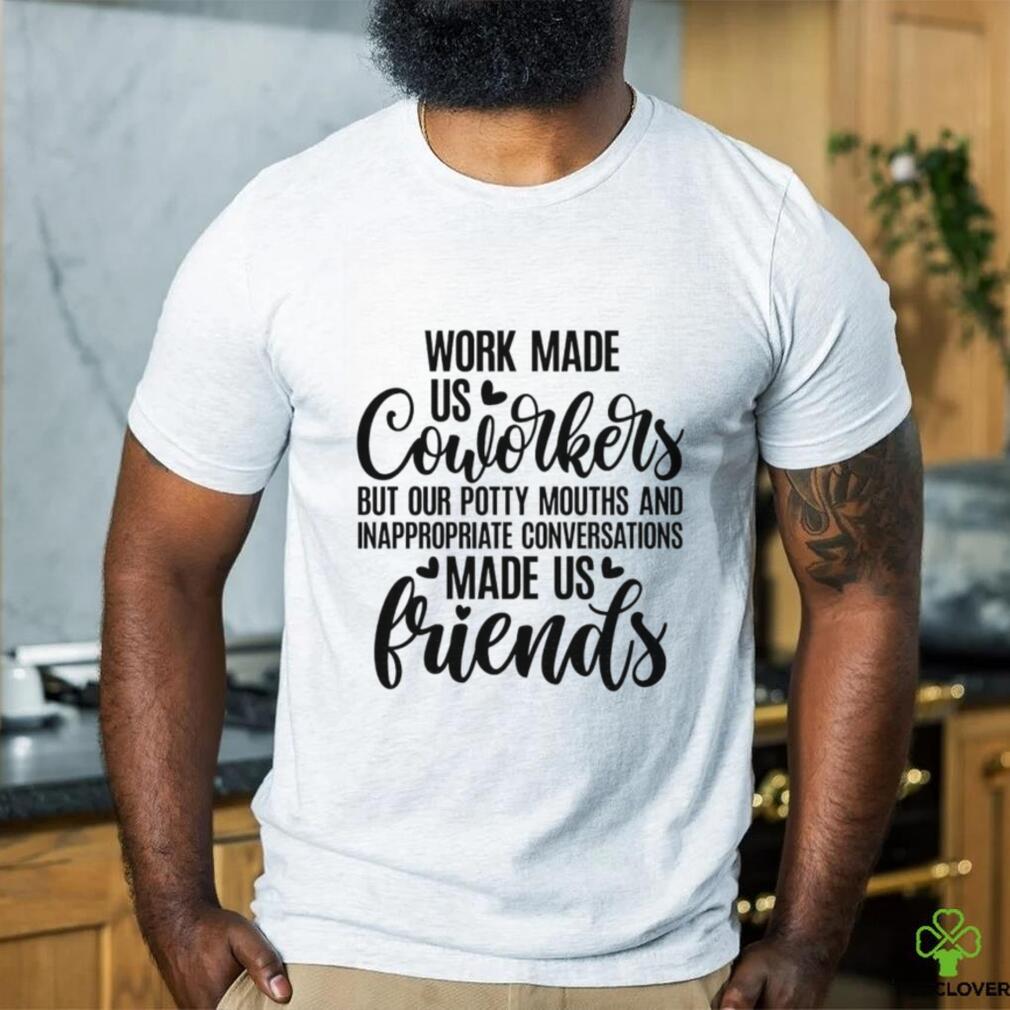 Work made us coworkers but our potty mouths and inappropriate conversations made us friends shirt Work made us coworkers but our potty mouths and inappropriate conversations made us friends shirt