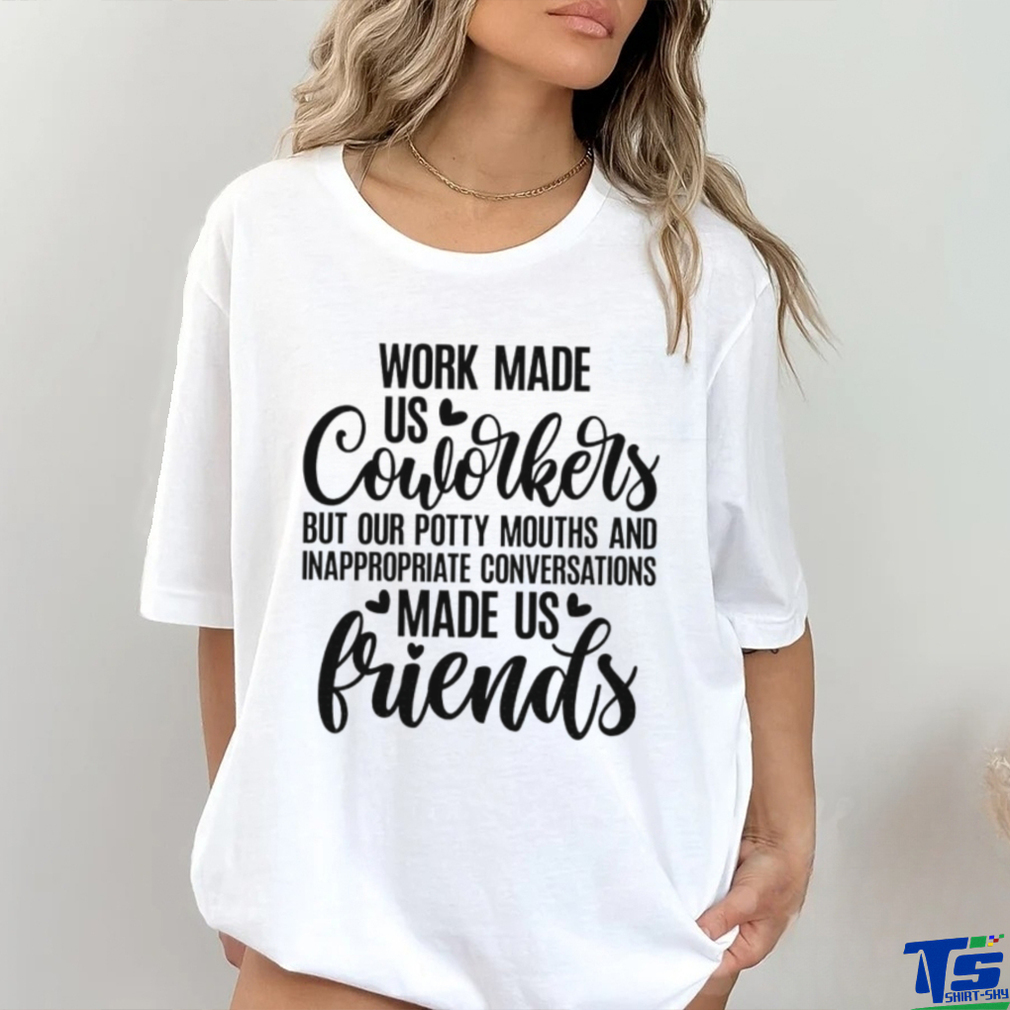 Work made us coworkers but our potty mouths and inappropriate conversations made us friends shirt Work made us coworkers but our potty mouths and inappropriate conversations made us friends shirt