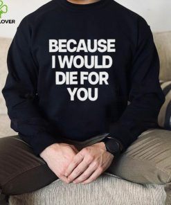 World Culture Because I Would Die For You Tee shirt