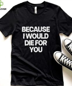 World Culture Because I Would Die For You Tee shirt