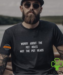 Worry About The Pot Holes Not The Pot Heads T Shirt