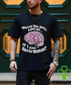 Would You Still Love Me If I Had Brainworms Shirt