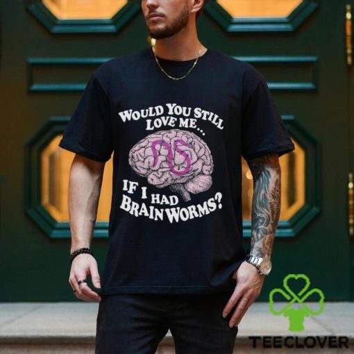 Would You Still Love Me If I Had Brainworms Shirt