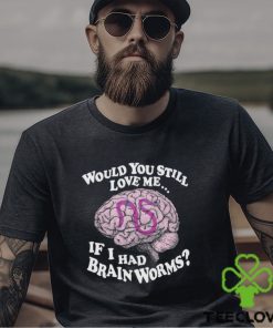 Would You Still Love Me If I Had Brainworms Shirt