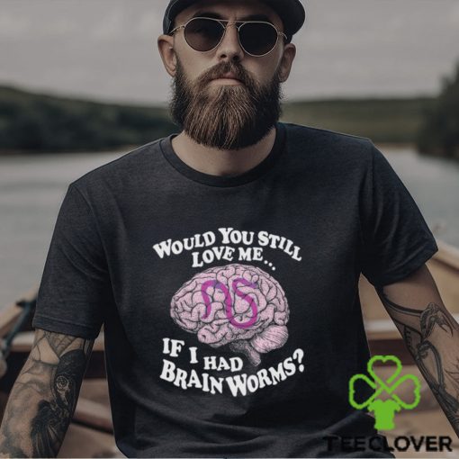 Would You Still Love Me If I Had Brainworms Shirt