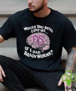 Would You Still Love Me If I Had Brainworms Shirt