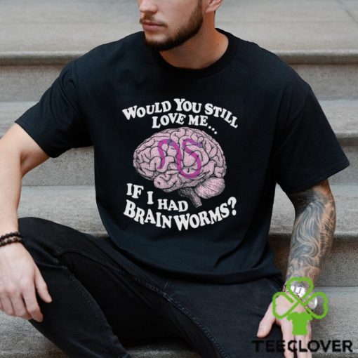 Would You Still Love Me If I Had Brainworms Shirt