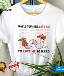 Would you still love me I’d love me so hard shirt