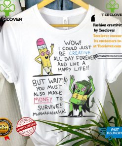 Wow I Could Just Be Creative All Day Forever And Live A Happy Life But Wait You Shirt