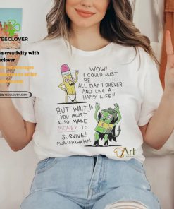 Wow I Could Just Be Creative All Day Forever And Live A Happy Life But Wait You T shirt