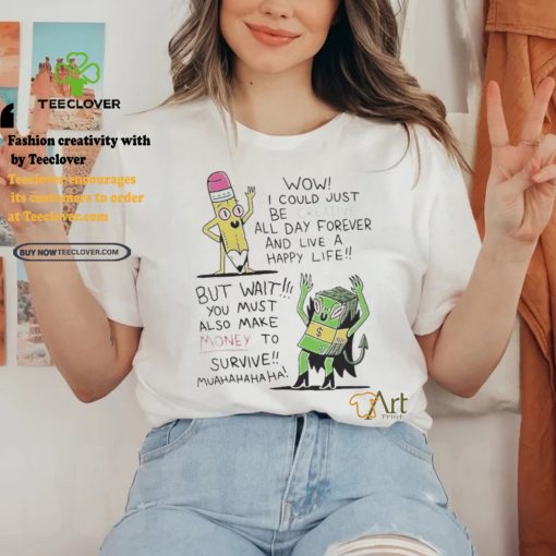 Wow I Could Just Be Creative All Day Forever And Live A Happy Life But Wait You T shirt