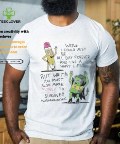 Wow I Could Just Be Creative All Day Forever And Live A Happy Life But Wait You T shirt