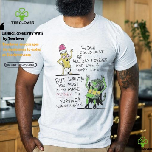 Wow I Could Just Be Creative All Day Forever And Live A Happy Life But Wait You T shirt