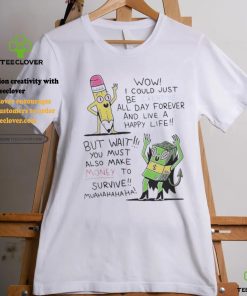 Wow I Could Just Be Creative All Day Forever And Live A Happy Life But Wait You T shirt