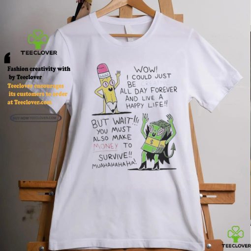 Wow I Could Just Be Creative All Day Forever And Live A Happy Life But Wait You T shirt