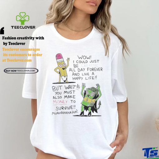 Wow I Could Just Be Creative All Day Forever And Live A Happy Life But Wait You T shirt