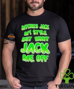 Bitches Jack My Style But Wont Jack Me Off Shirt
