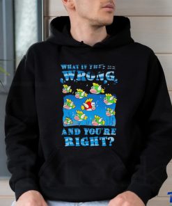 Cheep Cheep what if they’re wrong and you’re right shirt