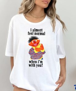 I Almost Feel Normal When I'm With You t shirt