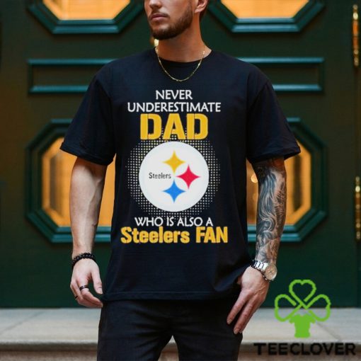 Pittsburgh Steelers Never Underestimate Dad Who Is Also A Steelers Fan hoodie, sweater, longsleeve, shirt v-neck, t-shirt