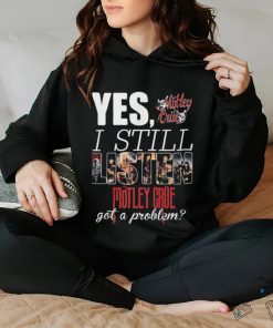 YES, I STILL Mistley MOTLEY CRUE got a problem hoodie, sweater, longsleeve, shirt v-neck, t-shirt