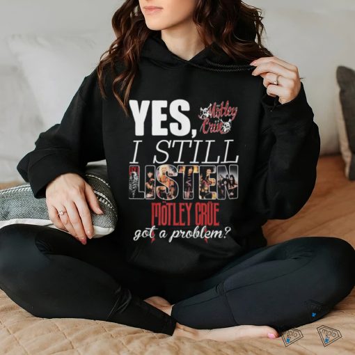 YES, I STILL Mistley MOTLEY CRUE got a problem hoodie, sweater, longsleeve, shirt v-neck, t-shirt