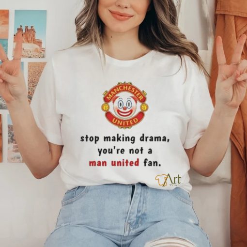 Stop Making Drama You’re Not A Man United Fan Shirt