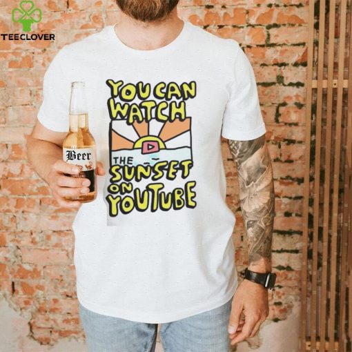 YOU CAN WATCH THE SUNSET ON YOUTUBE SHIRT