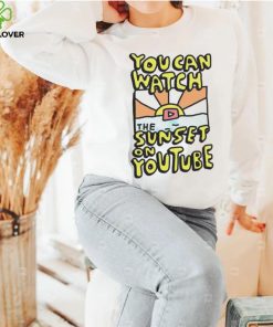 YOU CAN WATCH THE SUNSET ON YOUTUBE SHIRT