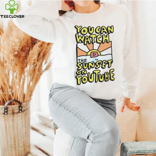 YOU CAN WATCH THE SUNSET ON YOUTUBE SHIRT