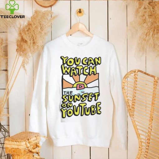 YOU CAN WATCH THE SUNSET ON YOUTUBE SHIRT