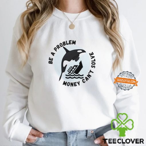 Yacht Sinking Orca Be A Problem Money Can’t Solve hoodie, sweater, longsleeve, shirt v-neck, t-shirt